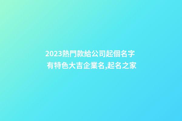 2023熱門款給公司起個名字 有特色大吉企業名,起名之家-第1張-公司起名-玄機派
